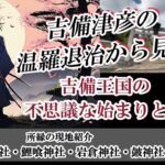 温羅とされたヒボコ勢（朝鮮族）撃退戦争の検証から見えてくるもの、それが吉備王国の始まり